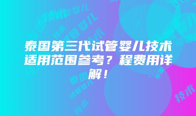 泰国第三代试管婴儿技术适用范围参考？程费用详解！