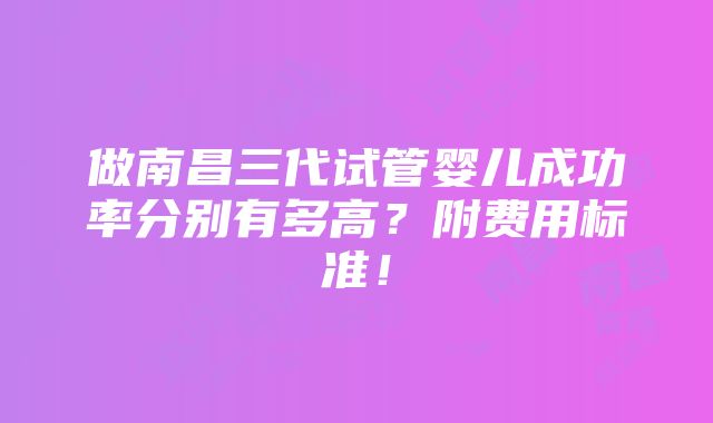 做南昌三代试管婴儿成功率分别有多高？附费用标准！