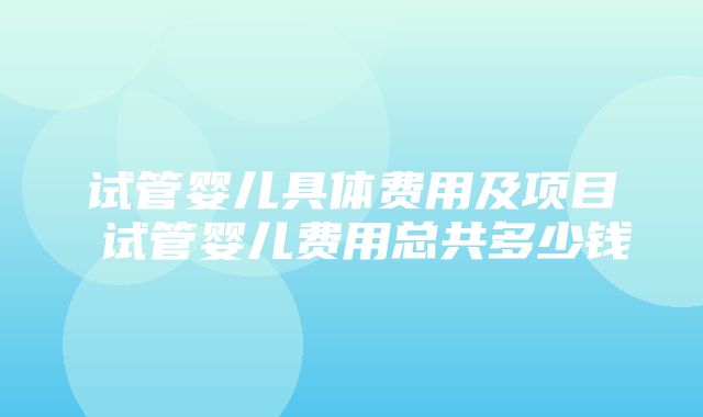 试管婴儿具体费用及项目 试管婴儿费用总共多少钱