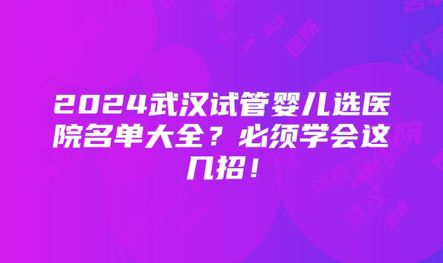 2024武汉试管婴儿选医院名单大全？必须学会这几招！