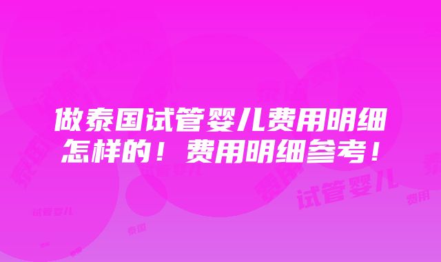 做泰国试管婴儿费用明细怎样的！费用明细参考！