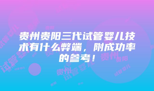 贵州贵阳三代试管婴儿技术有什么弊端，附成功率的参考！