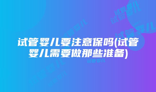 试管婴儿要注意保吗(试管婴儿需要做那些准备)