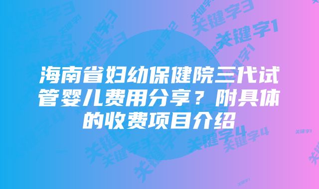 海南省妇幼保健院三代试管婴儿费用分享？附具体的收费项目介绍