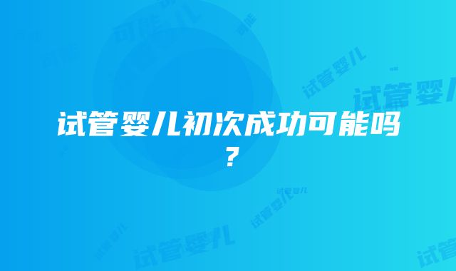 试管婴儿初次成功可能吗？