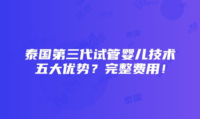 泰国第三代试管婴儿技术五大优势？完整费用！