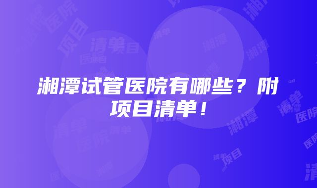 湘潭试管医院有哪些？附项目清单！