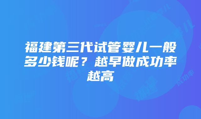 福建第三代试管婴儿一般多少钱呢？越早做成功率越高