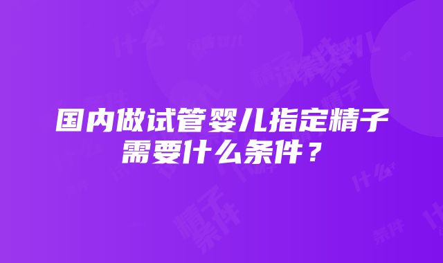 国内做试管婴儿指定精子需要什么条件？