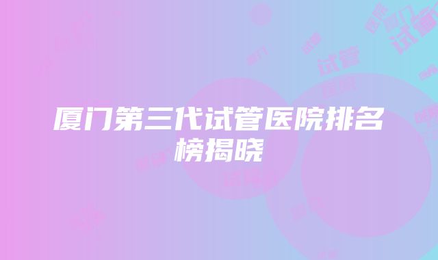 厦门第三代试管医院排名榜揭晓