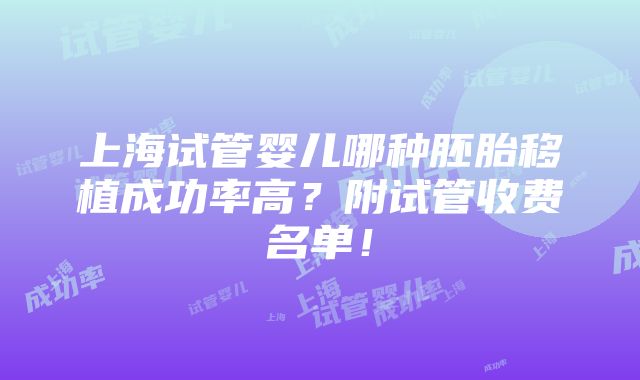 上海试管婴儿哪种胚胎移植成功率高？附试管收费名单！