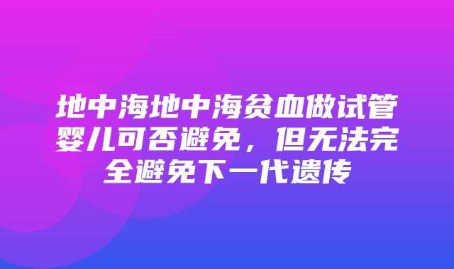 地中海地中海贫血做试管婴儿可否避免，但无法完全避免下一代遗传