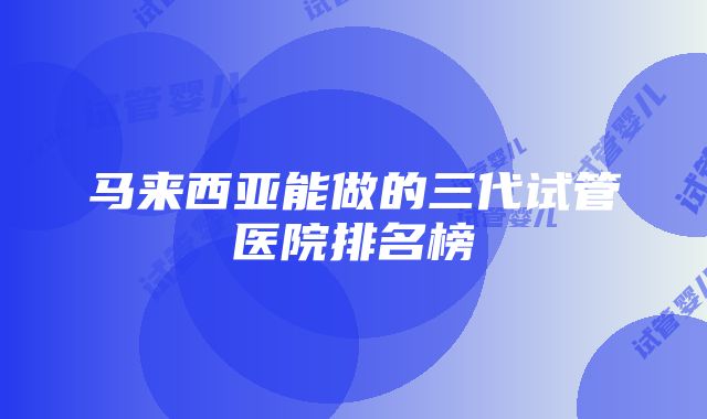 马来西亚能做的三代试管医院排名榜