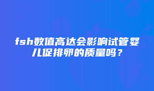 fsh数值高达会影响试管婴儿促排卵的质量吗？