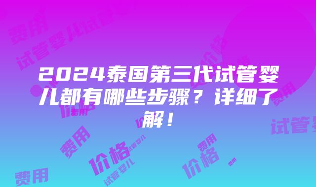 2024泰国第三代试管婴儿都有哪些步骤？详细了解！