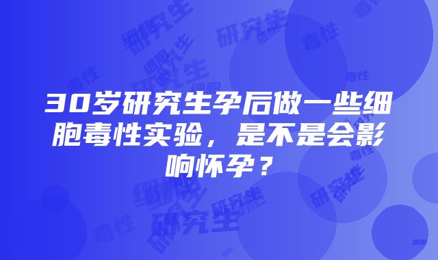 30岁研究生孕后做一些细胞毒性实验，是不是会影响怀孕？