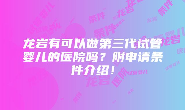 龙岩有可以做第三代试管婴儿的医院吗？附申请条件介绍！