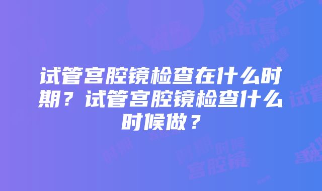 试管宫腔镜检查在什么时期？试管宫腔镜检查什么时候做？