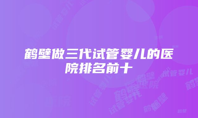 鹤壁做三代试管婴儿的医院排名前十