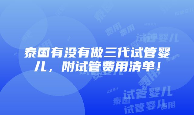 泰国有没有做三代试管婴儿，附试管费用清单！