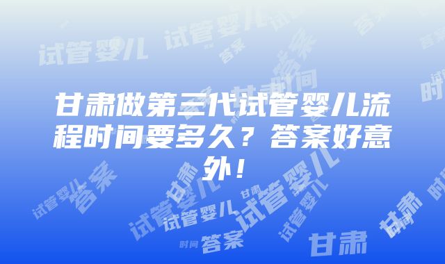 甘肃做第三代试管婴儿流程时间要多久？答案好意外！