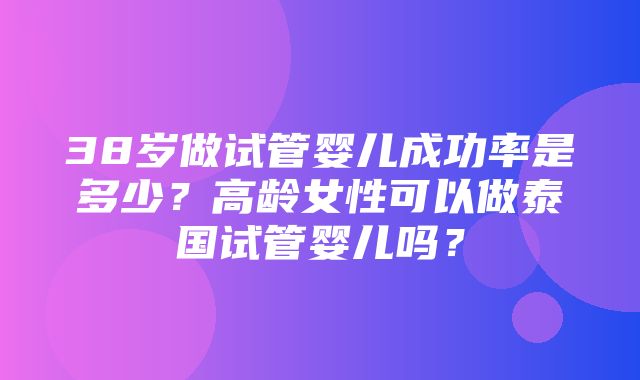 38岁做试管婴儿成功率是多少？高龄女性可以做泰国试管婴儿吗？