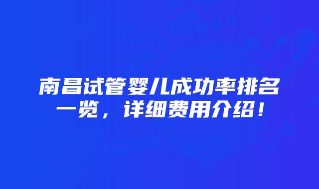 南昌试管婴儿成功率排名一览，详细费用介绍！