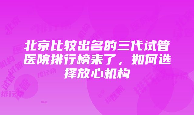 北京比较出名的三代试管医院排行榜来了，如何选择放心机构