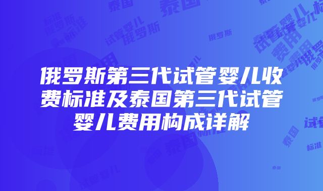 俄罗斯第三代试管婴儿收费标准及泰国第三代试管婴儿费用构成详解