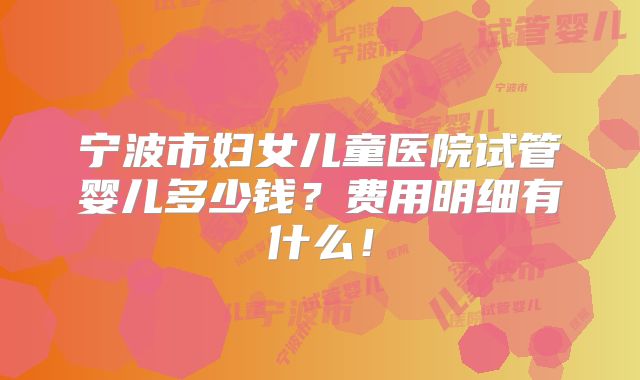 宁波市妇女儿童医院试管婴儿多少钱？费用明细有什么！