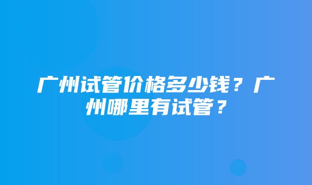 广州试管价格多少钱？广州哪里有试管？