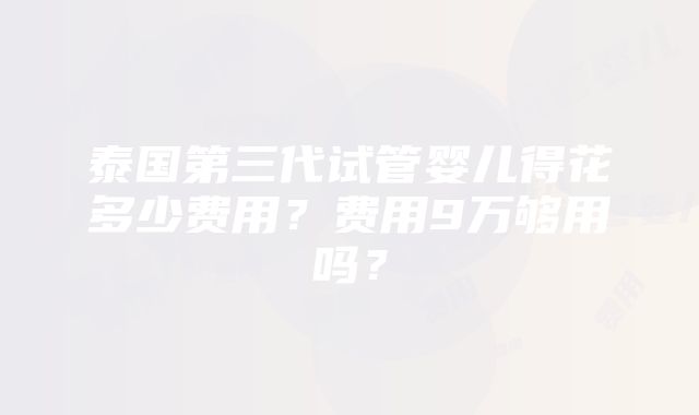 泰国第三代试管婴儿得花多少费用？费用9万够用吗？