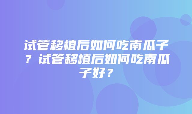 试管移植后如何吃南瓜子？试管移植后如何吃南瓜子好？