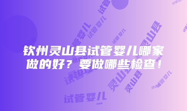 钦州灵山县试管婴儿哪家做的好？要做哪些检查！