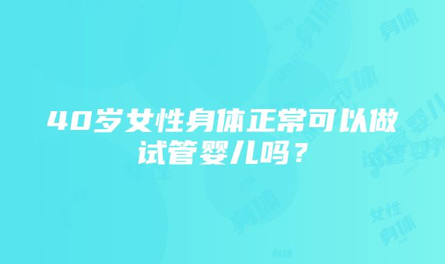 40岁女性身体正常可以做试管婴儿吗？