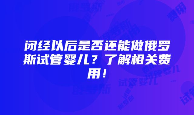 闭经以后是否还能做俄罗斯试管婴儿？了解相关费用！