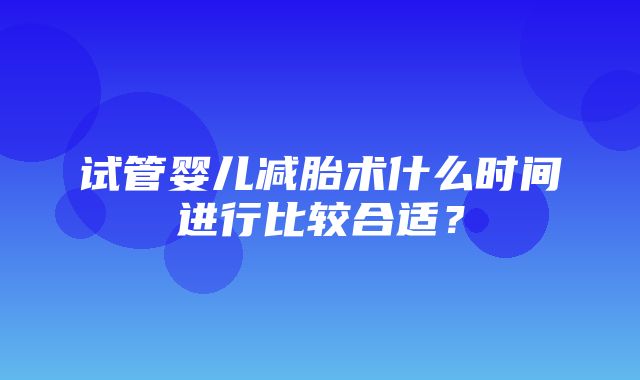 试管婴儿减胎术什么时间进行比较合适？