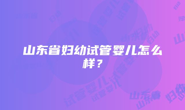 山东省妇幼试管婴儿怎么样？