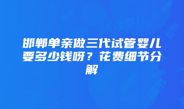 邯郸单亲做三代试管婴儿要多少钱呀？花费细节分解