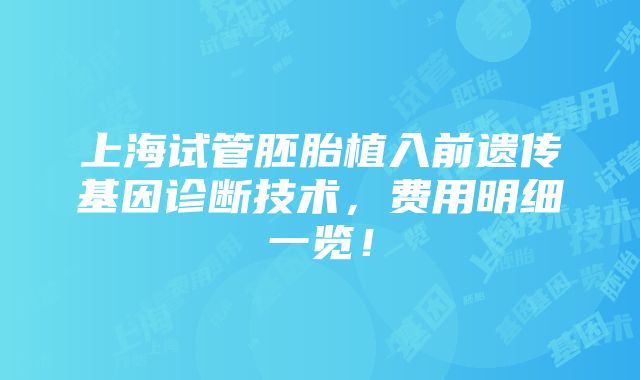 上海试管胚胎植入前遗传基因诊断技术，费用明细一览！