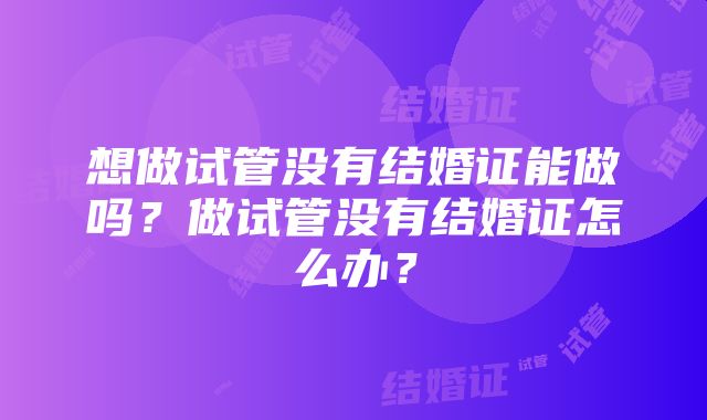 想做试管没有结婚证能做吗？做试管没有结婚证怎么办？