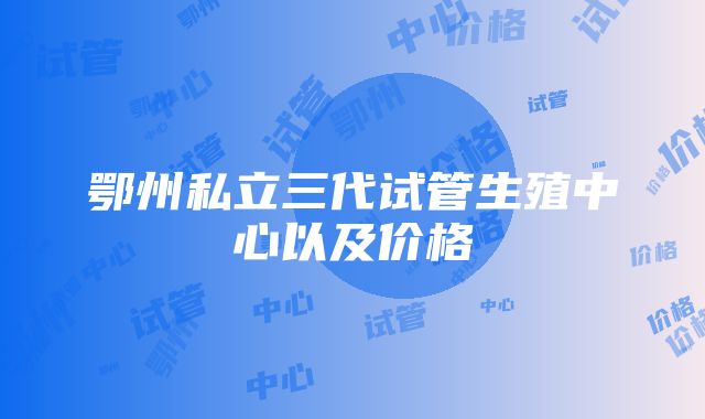 鄂州私立三代试管生殖中心以及价格