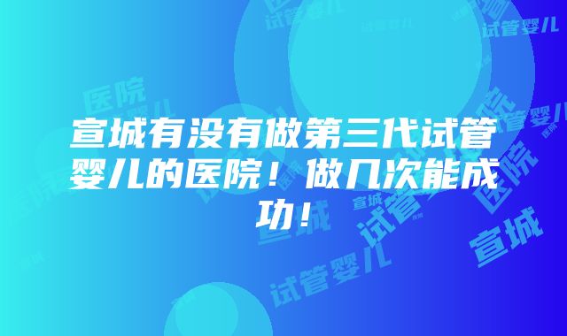 宣城有没有做第三代试管婴儿的医院！做几次能成功！