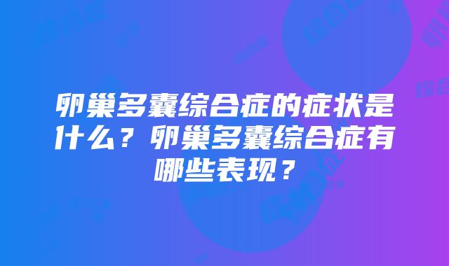 卵巢多囊综合症的症状是什么？卵巢多囊综合症有哪些表现？