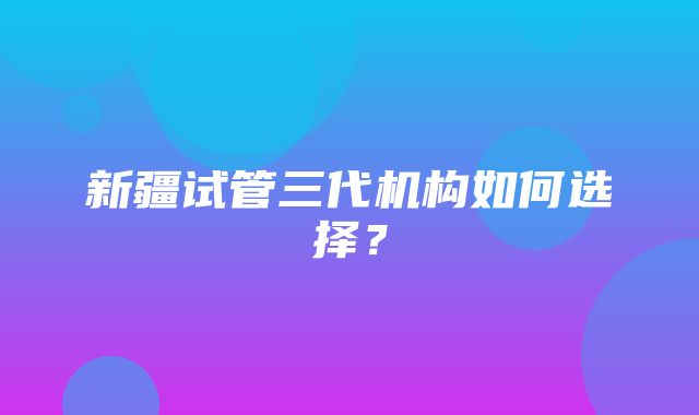 新疆试管三代机构如何选择？