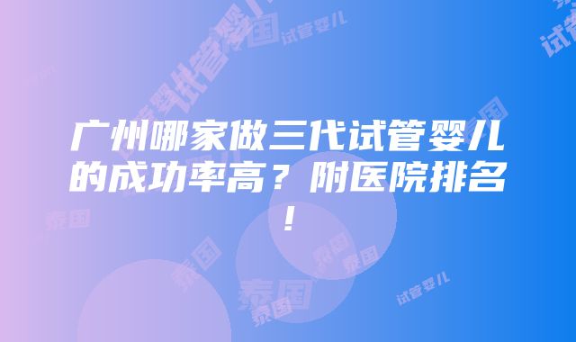 广州哪家做三代试管婴儿的成功率高？附医院排名!