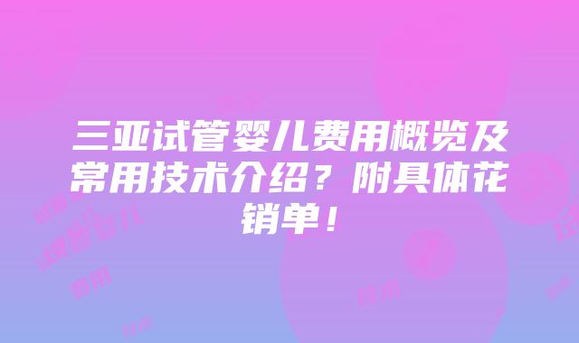 三亚试管婴儿费用概览及常用技术介绍？附具体花销单！