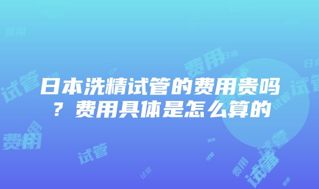 日本洗精试管的费用贵吗？费用具体是怎么算的