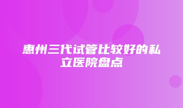 惠州三代试管比较好的私立医院盘点