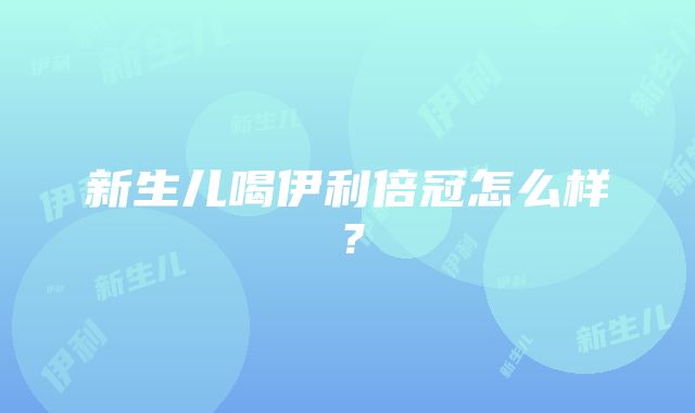 新生儿喝伊利倍冠怎么样？